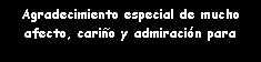 Cuadro de texto: Agradecimiento especial de mucho afecto, cari�o y admiraci�n para