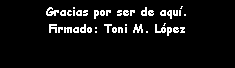 Cuadro de texto: Gracias por ser de aqu�.Firmado: Toni M. L�pez