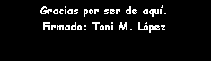 Cuadro de texto: Gracias por ser de aqu�.Firmado: Toni M. L�pez